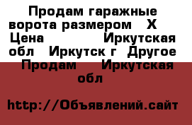 Продам гаражные ворота размером 3 Х 3 › Цена ­ 15 000 - Иркутская обл., Иркутск г. Другое » Продам   . Иркутская обл.